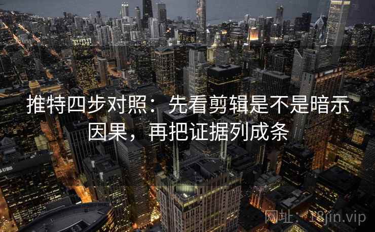 推特四步对照:先看剪辑是不是暗示因果,再把证据列成条 推特四步对照:先看剪辑是不是暗示因果,再把证据列成条