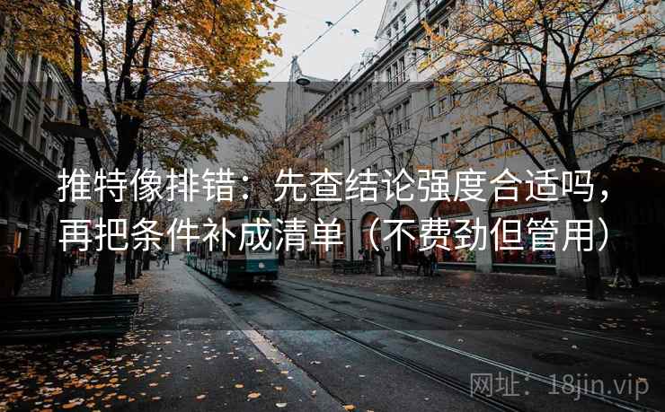 推特像排错：先查结论强度合适吗，再把条件补成清单（不费劲但管用）