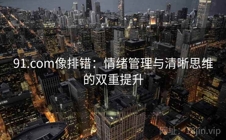 91.com像排错:情绪管理与清晰思维的双重提升 91.com像排错:情绪管理与清晰思维的双重提升