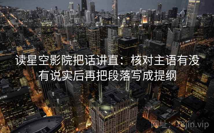 读星空影院把话讲直：核对主语有没有说实后再把段落写成提纲