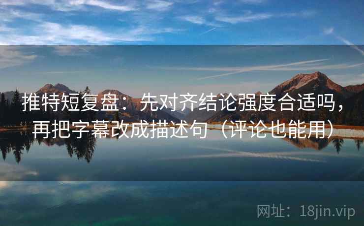 推特短复盘:先对齐结论强度合适吗,再把字幕改成描述句(评论也能用) 推特短复盘:先对齐结论强度合适吗,再把字幕改成描述句(评论也能用)
