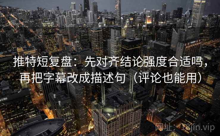 推特短复盘:先对齐结论强度合适吗,再把字幕改成描述句(评论也能用) 推特短复盘:先对齐结论强度合适吗,再把字幕改成描述句(评论也能用)