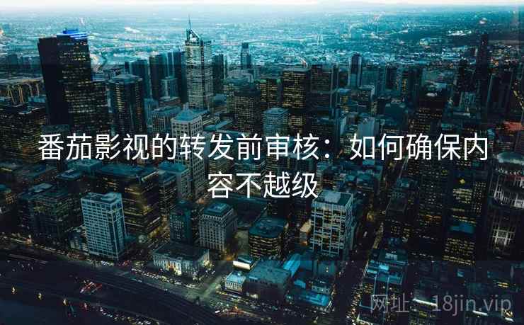 番茄影视的转发前审核：如何确保内容不越级