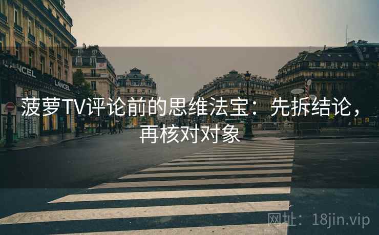 菠萝TV评论前的思维法宝：先拆结论，再核对对象