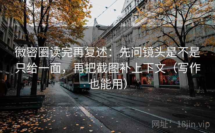微密圈读完再复述：先问镜头是不是只给一面，再把截图补上下文（写作也能用）