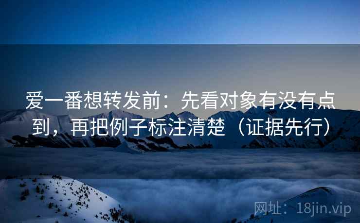 爱一番想转发前:先看对象有没有点到,再把例子标注清楚(证据先行) 爱一番想转发前:先看对象有没有点到,再把例子标注清楚(证据先行)