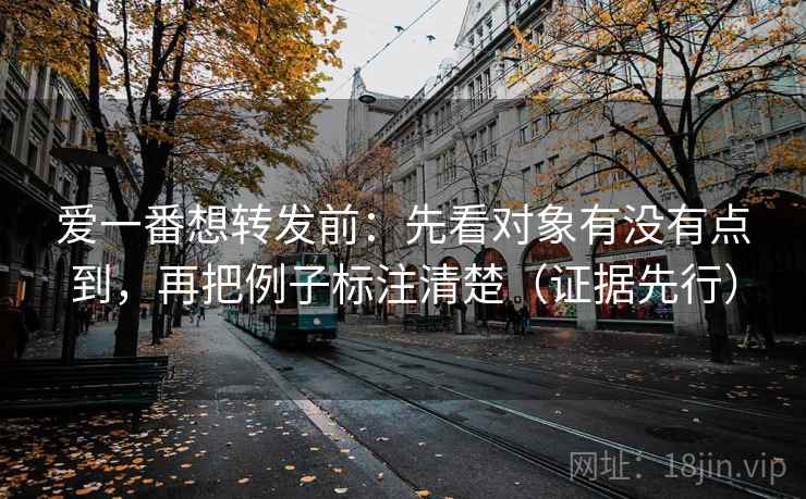 爱一番想转发前:先看对象有没有点到,再把例子标注清楚(证据先行) 爱一番想转发前:先看对象有没有点到,再把例子标注清楚(证据先行)