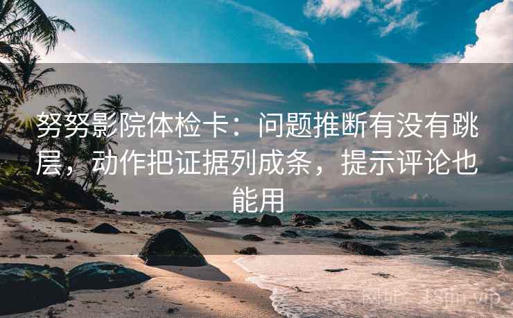 努努影院体检卡:问题推断有没有跳层,动作把证据列成条,提示评论也能用 努努影院体检卡:问题推断有没有跳层,动作把证据列成条,提示评论也能用