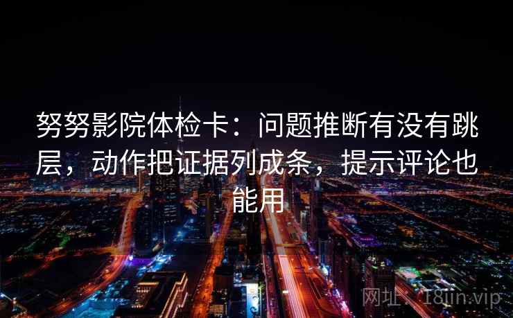 努努影院体检卡:问题推断有没有跳层,动作把证据列成条,提示评论也能用 努努影院体检卡:问题推断有没有跳层,动作把证据列成条,提示评论也能用