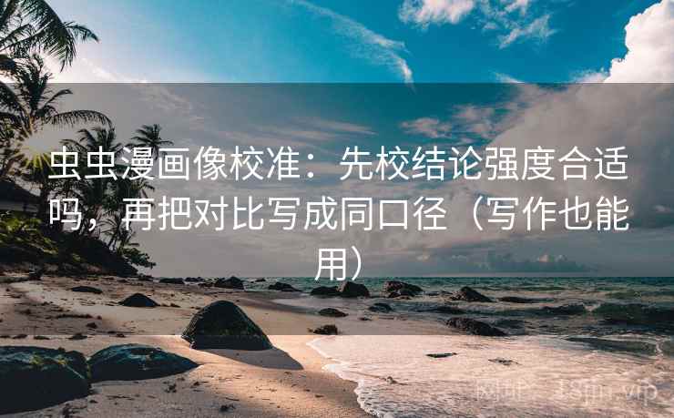 虫虫漫画像校准：先校结论强度合适吗，再把对比写成同口径（写作也能用）