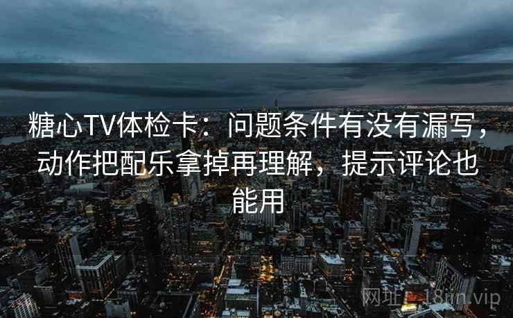 糖心TV体检卡:问题条件有没有漏写,动作把配乐拿掉再理解,提示评论也能用 糖心TV体检卡:问题条件有没有漏写,动作把配乐拿掉再理解,提示评论也能用