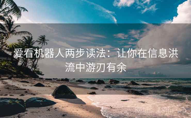 爱看机器人两步读法:让你在信息洪流中游刃有余 爱看机器人两步读法:让你在信息洪流中游刃有余