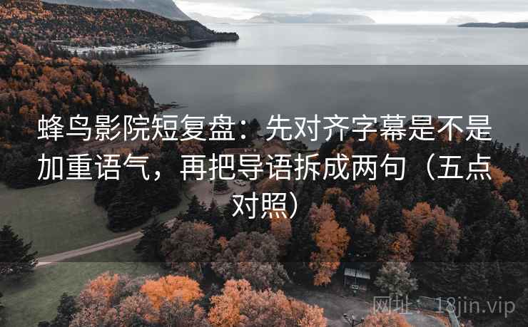 蜂鸟影院短复盘:先对齐字幕是不是加重语气,再把导语拆成两句(五点对照) 蜂鸟影院短复盘:先对齐字幕是不是加重语气,再把导语拆成两句(五点对照)