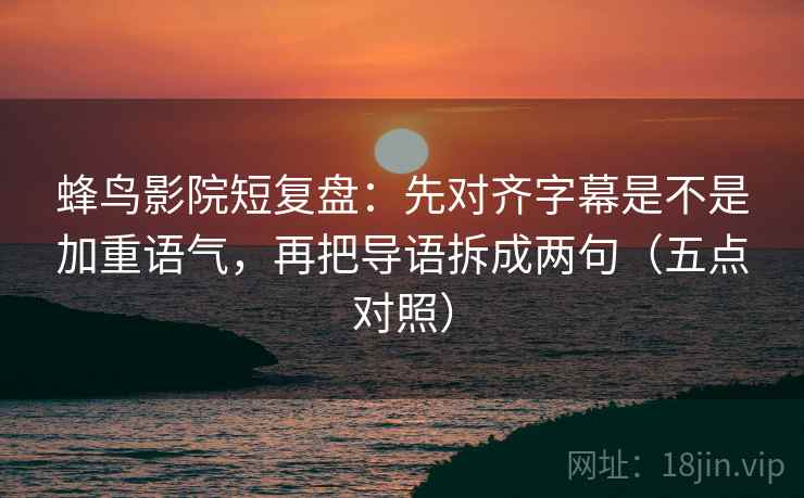 蜂鸟影院短复盘:先对齐字幕是不是加重语气,再把导语拆成两句(五点对照) 蜂鸟影院短复盘:先对齐字幕是不是加重语气,再把导语拆成两句(五点对照)