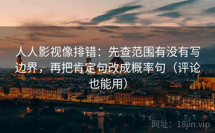 人人影视像排错:先查范围有没有写边界,再把肯定句改成概率句(评论也能用) 人人影视像排错:先查范围有没有写边界,再把肯定句改成概率句(评论也能用)