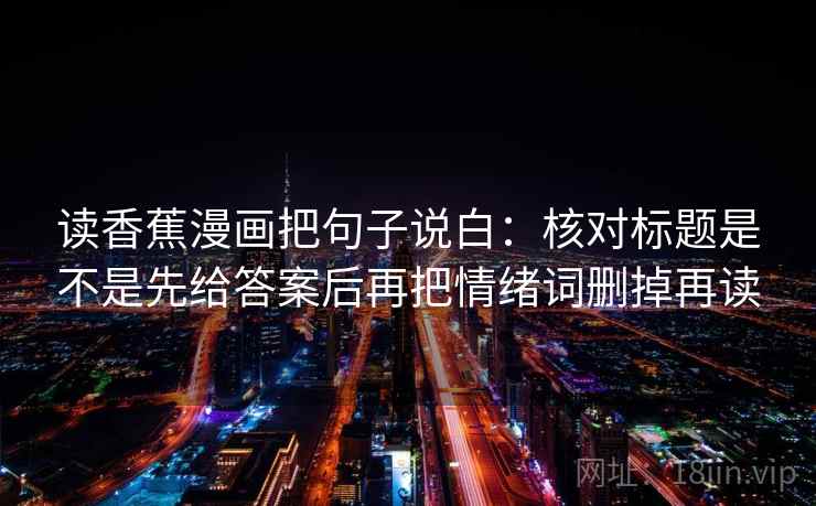 读香蕉漫画把句子说白:核对标题是不是先给答案后再把情绪词删掉再读 读香蕉漫画把句子说白:核对标题是不是先给答案后再把情绪词删掉再读