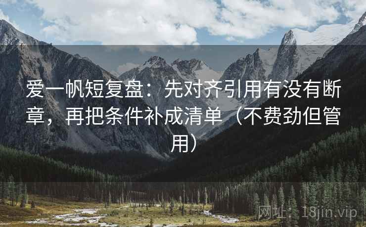 爱一帆短复盘:先对齐引用有没有断章,再把条件补成清单(不费劲但管用) 爱一帆短复盘:先对齐引用有没有断章,再把条件补成清单(不费劲但管用)