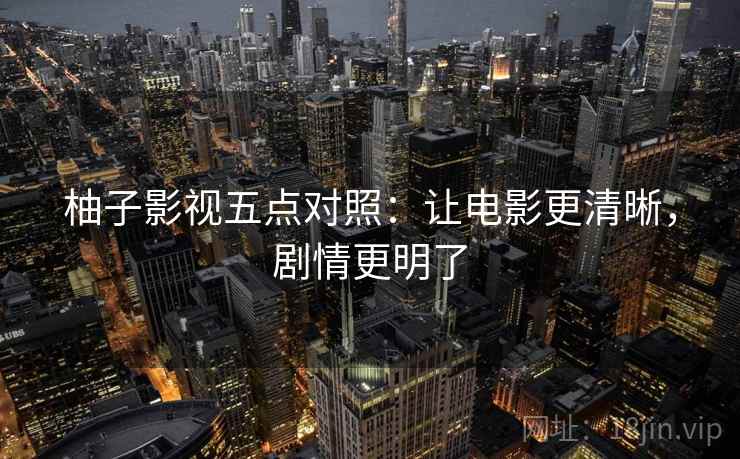 柚子影视五点对照:让电影更清晰,剧情更明了 柚子影视五点对照:让电影更清晰,剧情更明了