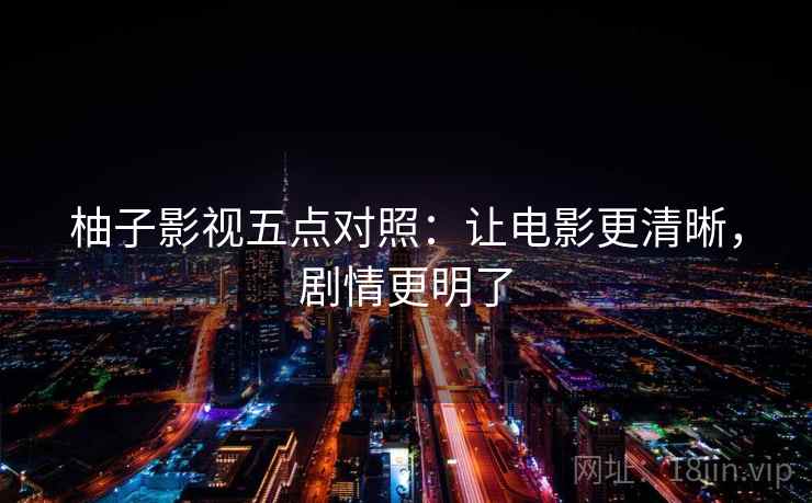 柚子影视五点对照:让电影更清晰,剧情更明了 柚子影视五点对照:让电影更清晰,剧情更明了