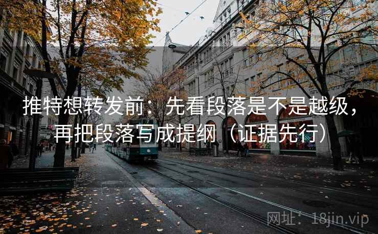 推特想转发前：先看段落是不是越级，再把段落写成提纲（证据先行）
