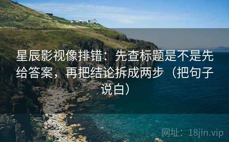 星辰影视像排错：先查标题是不是先给答案，再把结论拆成两步（把句子说白）