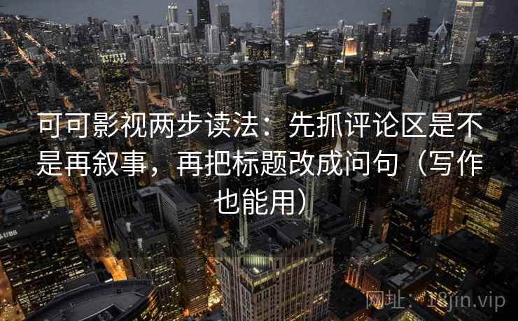 可可影视两步读法:先抓评论区是不是再叙事,再把标题改成问句(写作也能用) 可可影视两步读法:先抓评论区是不是再叙事,再把标题改成问句(写作也能用)