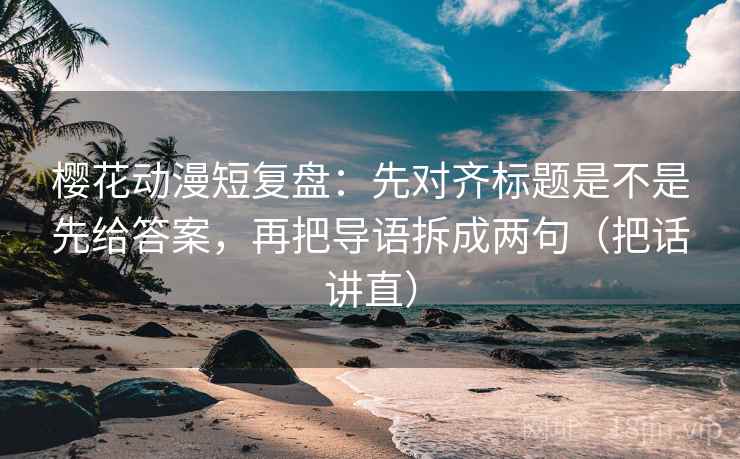 樱花动漫短复盘：先对齐标题是不是先给答案，再把导语拆成两句（把话讲直）