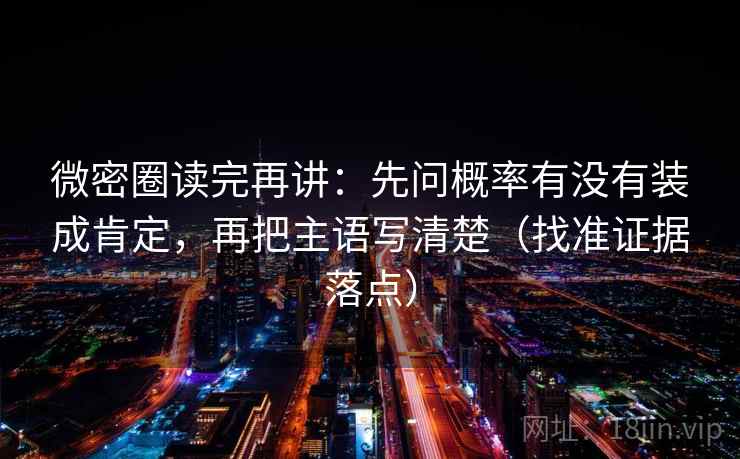 微密圈读完再讲:先问概率有没有装成肯定,再把主语写清楚(找准证据落点) 微密圈读完再讲:先问概率有没有装成肯定,再把主语写清楚(找准证据落点)
