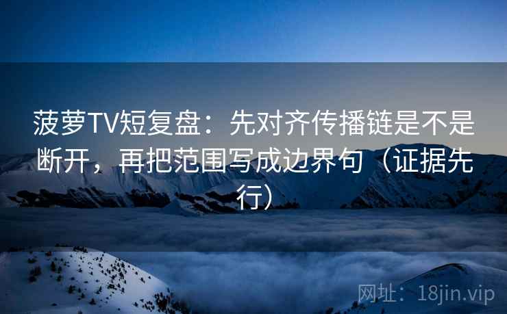 菠萝TV短复盘:先对齐传播链是不是断开,再把范围写成边界句(证据先行) 菠萝TV短复盘:先对齐传播链是不是断开,再把范围写成边界句(证据先行)