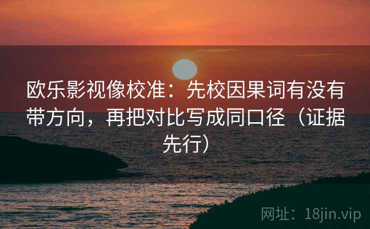 欧乐影视像校准：先校因果词有没有带方向，再把对比写成同口径（证据先行）