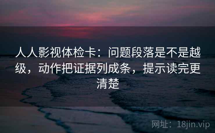 人人影视体检卡:问题段落是不是越级,动作把证据列成条,提示读完更清楚 人人影视体检卡:问题段落是不是越级,动作把证据列成条,提示读完更清楚