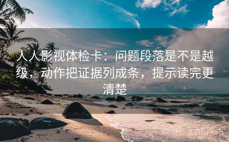 人人影视体检卡:问题段落是不是越级,动作把证据列成条,提示读完更清楚 人人影视体检卡:问题段落是不是越级,动作把证据列成条,提示读完更清楚