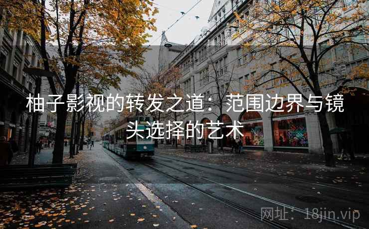 柚子影视的转发之道：范围边界与镜头选择的艺术