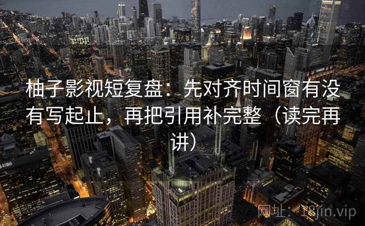 柚子影视短复盘：先对齐时间窗有没有写起止，再把引用补完整（读完再讲）