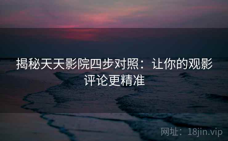揭秘天天影院四步对照:让你的观影评论更精准 揭秘天天影院四步对照:让你的观影评论更精准