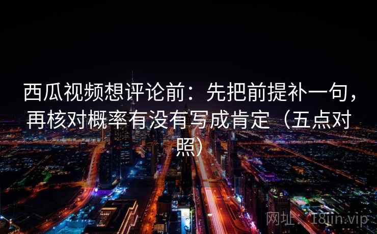 西瓜视频想评论前:先把前提补一句,再核对概率有没有写成肯定(五点对照) 西瓜视频想评论前:先把前提补一句,再核对概率有没有写成肯定(五点对照)