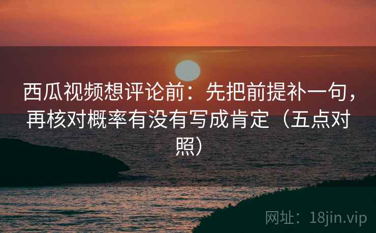 西瓜视频想评论前:先把前提补一句,再核对概率有没有写成肯定(五点对照) 西瓜视频想评论前:先把前提补一句,再核对概率有没有写成肯定(五点对照)
