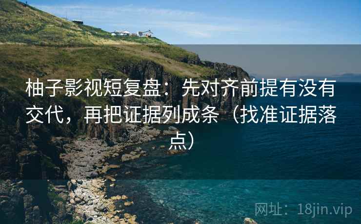 柚子影视短复盘：先对齐前提有没有交代，再把证据列成条（找准证据落点）