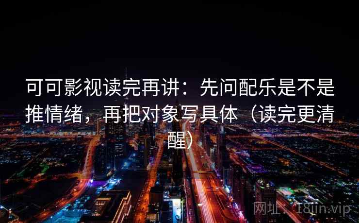 可可影视读完再讲:先问配乐是不是推情绪,再把对象写具体(读完更清醒) 可可影视读完再讲:先问配乐是不是推情绪,再把对象写具体(读完更清醒)