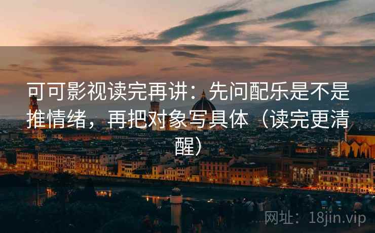 可可影视读完再讲:先问配乐是不是推情绪,再把对象写具体(读完更清醒) 可可影视读完再讲:先问配乐是不是推情绪,再把对象写具体(读完更清醒)