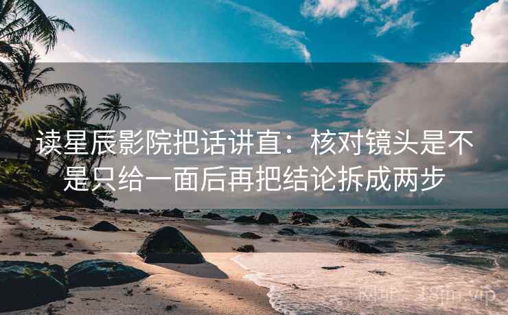 读星辰影院把话讲直：核对镜头是不是只给一面后再把结论拆成两步