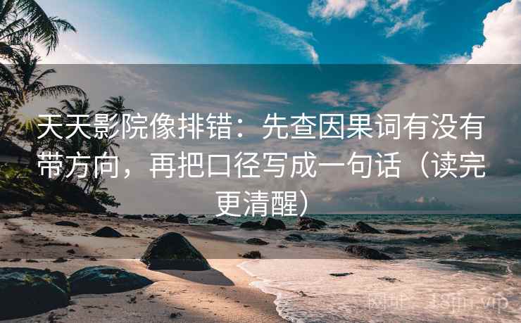 天天影院像排错：先查因果词有没有带方向，再把口径写成一句话（读完更清醒）