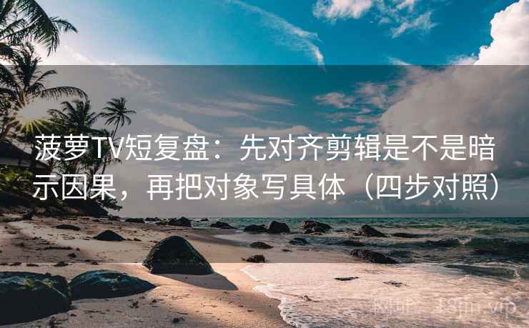 菠萝TV短复盘：先对齐剪辑是不是暗示因果，再把对象写具体（四步对照）